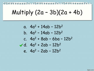 Multiply (2a – 3b)(2a + 4b)
a. 4a2 + 14ab – 12b2
b. 4a2 – 14ab – 12b2
c. 4a2 + 8ab – 6ba – 12b2
d. 4a2 + 2ab – 12b2
e. 4a2 – 2ab – 12b2
 