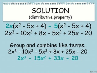 SOLUTION
(distributive property)
2x(x2 - 5x + 4) - 5(x2 - 5x + 4)
2x3 - 10x2 + 8x - 5x2 + 25x - 20
Group and combine like terms.
2x3 - 10x2 - 5x2 + 8x + 25x - 20
2x3 - 15x2 + 33x - 20
 