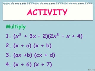 ACTIVITY
Multiply
1. (x² + 3x – 2)(2x² – x + 4)
2. (x + a) (x + b)
3. (ax +b) (cx + d)
4. (x + 6) (x + 7)
 