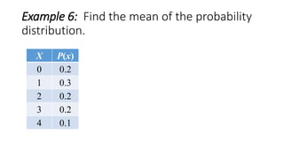 Example 6: Find the mean of the probability
distribution.
X P(x)
0 0.2
1 0.3
2 0.2
3 0.2
4 0.1
 