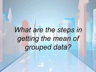 What are the steps in
getting the mean of
grouped data?
 