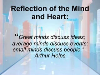 Reflection of the Mind
and Heart:
“Great minds discuss ideas;
average minds discuss events;
small minds discuss people.” -
Arthur Helps
 