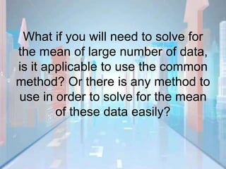 What if you will need to solve for
the mean of large number of data,
is it applicable to use the common
method? Or there is any method to
use in order to solve for the mean
of these data easily?
 