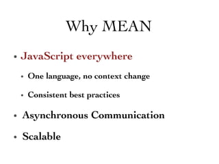•  JavaScript everywhere	

•  One language, no context change	

•  Consistent best practices	

•  Asynchronous Communication 	

•  Scalable 	

Why MEAN	

 