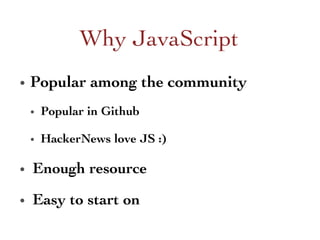 •  Popular among the community 	

•  Popular in Github 	

•  HackerNews love JS :) 	

•  Enough resource 	

•  Easy to start on 	

Why JavaScript	

 