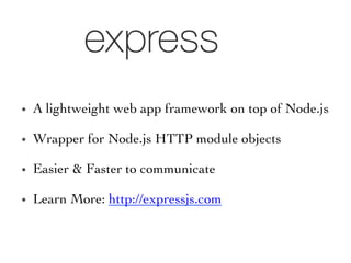 •  A lightweight web app framework on top of Node.js	

•  Wrapper for Node.js HTTP module objects	

•  Easier  Faster to communicate 	

•  Learn More: http://expressjs.com	

 