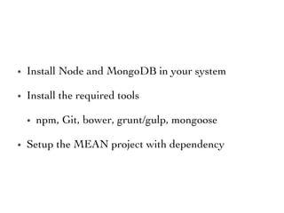 •  Install Node and MongoDB in your system 	

•  Install the required tools	

•  npm, Git, bower, grunt/gulp, mongoose 	

•  Setup the MEAN project with dependency 	

 