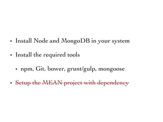 •  Install Node and MongoDB in your system 	

•  Install the required tools	

•  npm, Git, bower, grunt/gulp, mongoose 	

•  Setup the MEAN project with dependency 	

 