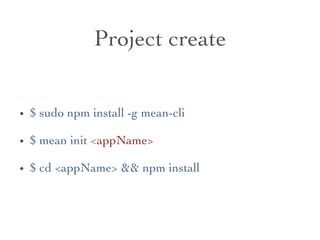 Project create	

•  $ sudo npm install -g mean-cli	

•  $ mean init appName	

•  $ cd appName  npm install 	

 
