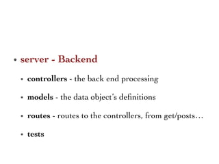 •  server - Backend 	

•  controllers - the back end processing	

•  models - the data object’s deﬁnitions	

•  routes - routes to the controllers, from get/posts…	

•  tests 	

 