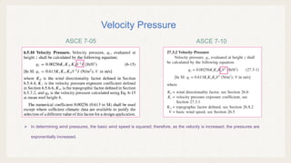 ASCE 7-10
ASCE 7-05
Velocity Pressure
 In determining wind pressures, the basic wind speed is squared; therefore, as the velocity is increased, the pressures are
exponentially increased.
 