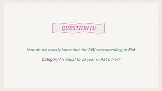 QUESTION (3)
How do we exactly know that the MRI corresponding to Risk
Category I is equal to 25 year in ASCE 7-5??
 