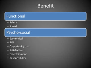 Benefit
Functional
• Safety
• Speed

Psycho-social
• Economical
• ROI
• Opportunity cost
• Satisfaction
• Entertainment
• Responsibility
 