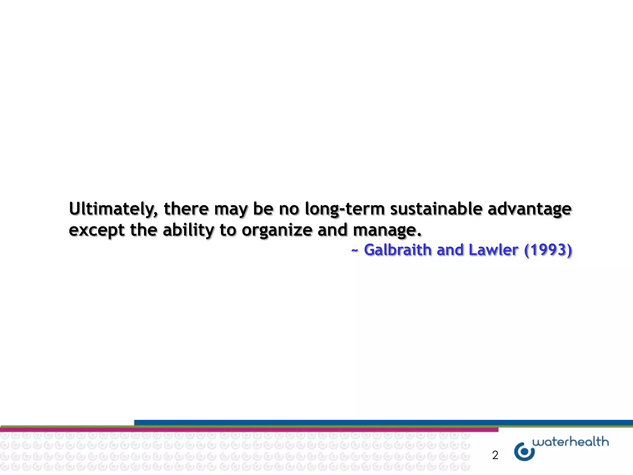 Ultimately, there may be no long-term sustainable advantage
except the ability to organize and manage.
                                 ~ Galbraith and Lawler (1993)




                                                   2
 