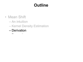 Outline Mean Shift An intuition Kernel Density Estimation Derivation Properties Applications of Mean Shift Discontinuity preserving Smoothing Image Segmentation 