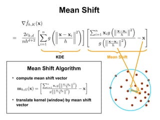 Mean Shift KDE Mean Shift Mean Shift Algorithm compute mean shift vector translate kernel (window) by mean shift vector 