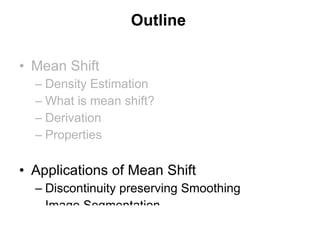 Outline Mean Shift Density Estimation What is mean shift? Derivation Properties Applications of Mean Shift Discontinuity preserving Smoothing Image Segmentation 
