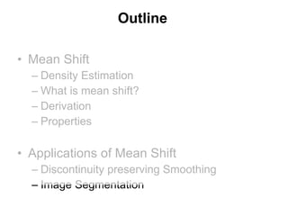 Outline Mean Shift Density Estimation What is mean shift? Derivation Properties Applications of Mean Shift Discontinuity preserving Smoothing Image Segmentation 