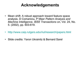 Acknowledgements Mean shift: A robust approach toward feature space analysis. D Comaniciu, P Meer  Pattern Analysis and Machine Intelligence, IEEE Transactions on , Vol. 24, No. 5. (2002), pp. 603-619. http://www.caip.rutgers.edu/riul/research/papers.html Slide credits: Yaron Ukrainitz & Bernard Sarel 