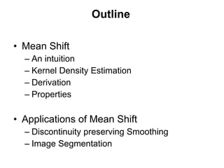 Outline Mean Shift An intuition Kernel Density Estimation Derivation Properties Applications of Mean Shift Discontinuity preserving Smoothing Image Segmentation 