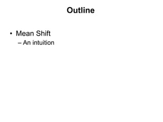 Outline Mean Shift An intuition Kernel Density Estimation Derivation Properties Applications of Mean Shift Discontinuity preserving Smoothing Image Segmentation 