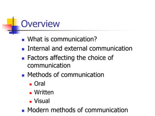 Overview
 What is communication?
 Internal and external communication
 Factors affecting the choice of
communication
 Methods of communication
 Oral
 Written
 Visual
 Modern methods of communication
 