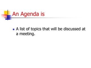 An Agenda is
 A list of topics that will be discussed at
a meeting.
 