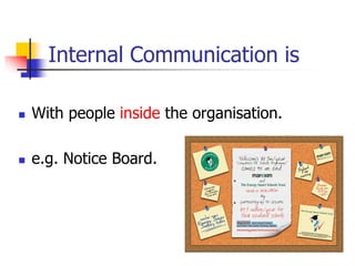 Internal Communication is
 With people inside the organisation.
 e.g. Notice Board.
 