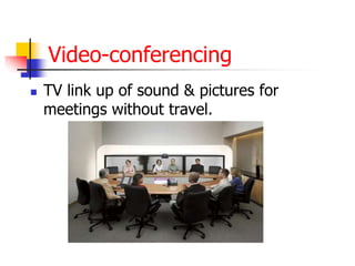 Video-conferencing
 TV link up of sound & pictures for
meetings without travel.
 