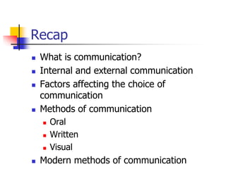 Recap
 What is communication?
 Internal and external communication
 Factors affecting the choice of
communication
 Methods of communication
 Oral
 Written
 Visual
 Modern methods of communication
 