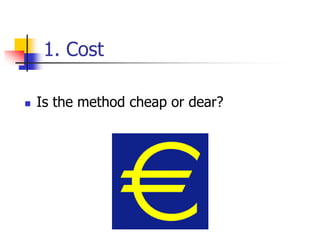 1. Cost
 Is the method cheap or dear?
 