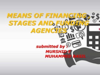 MEANS OF FINANCING ,
STAGES AND FUNDING
AGENCIES
submitted by :
MURSHID E
MUHAMMED BASIL
 