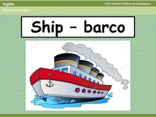 I.E.P «Nuestra Señora de Guadalupe»Inglés
Means of tranport
Ship – barco
 