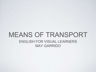 MEANS OF TRANSPORT
ENGLISH FOR VISUAL LEARNERS
MAY GARRIDO
 