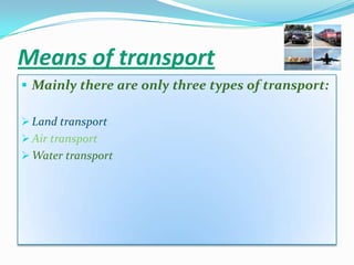 Means of transport
 Mainly there are only three types of transport:

 Land transport
 Air transport
 Water transport
 