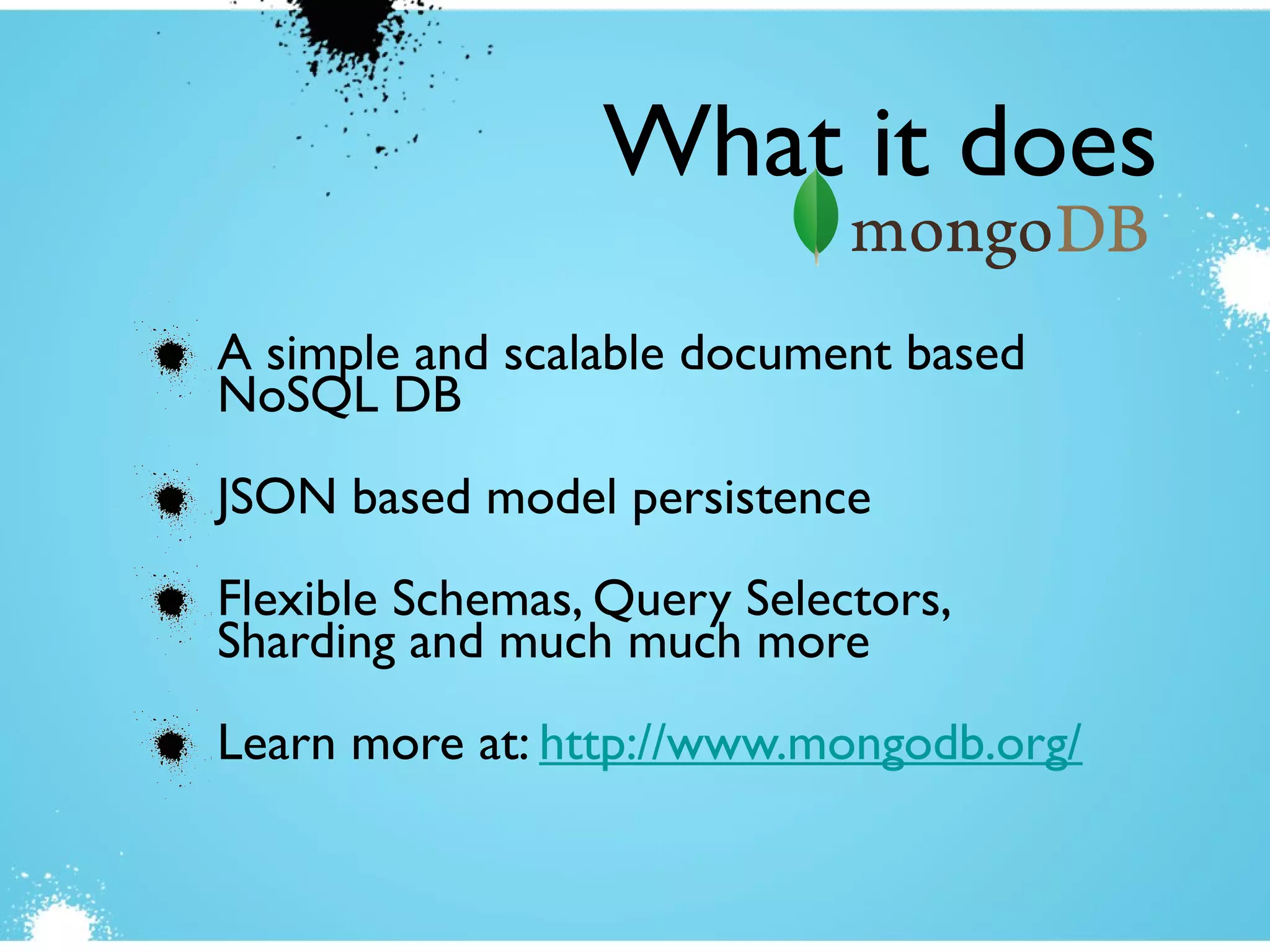 A simple and scalable document based
NoSQL DB
JSON based model persistence
Flexible Schemas, Query Selectors,
Sharding and much much more
Learn more at: http://www.mongodb.org/
What it does
 