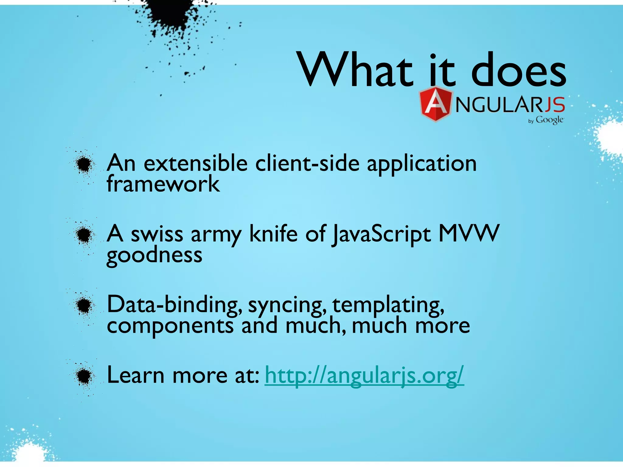 An extensible client-side application
framework
A swiss army knife of JavaScript MVW
goodness
Data-binding, syncing, templating,
components and much, much more
Learn more at: http://angularjs.org/
What it does
 