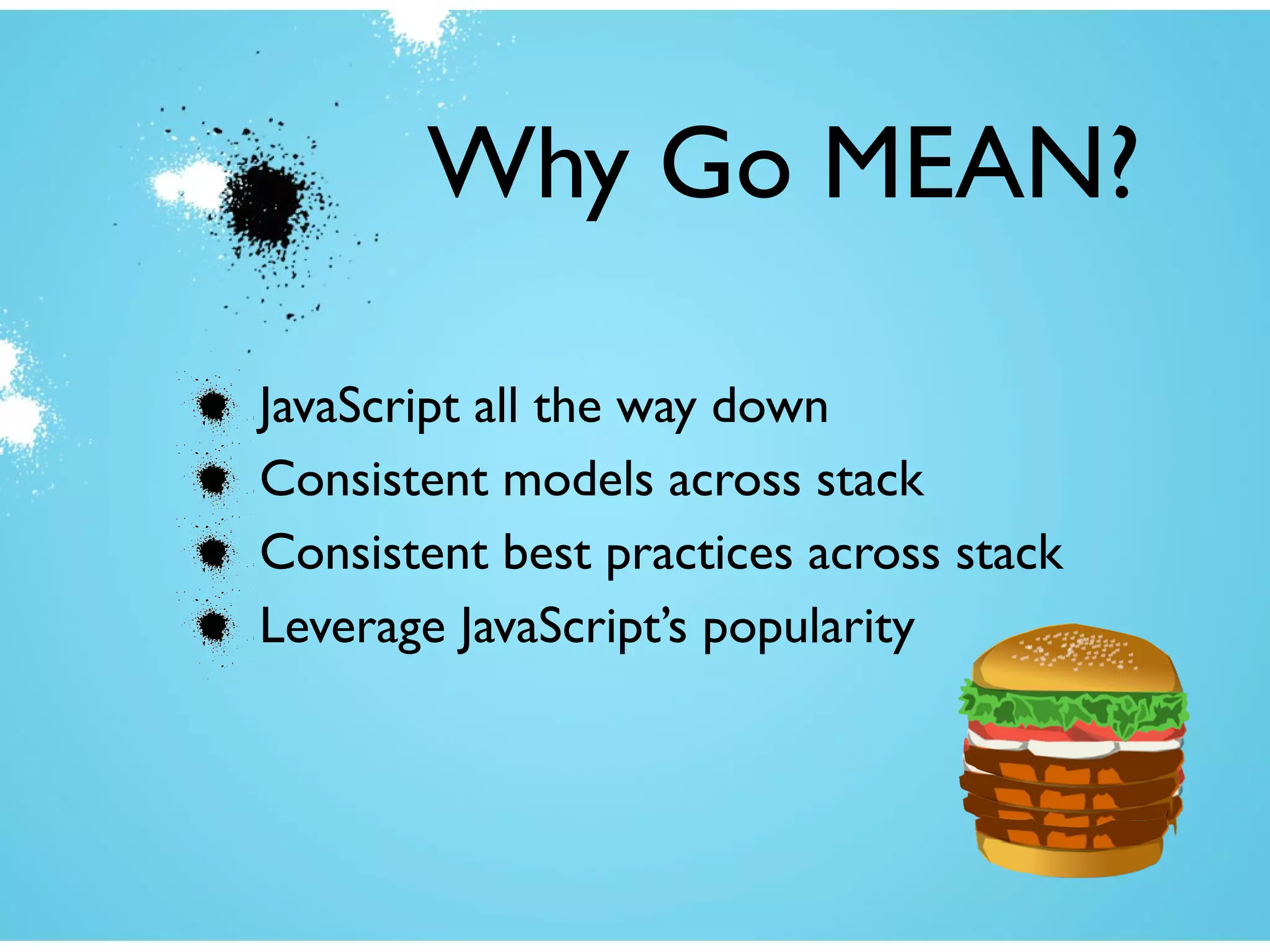 Why Go MEAN?
JavaScript all the way down
Consistent models across stack
Consistent best practices across stack
Leverage JavaScript’s popularity
 