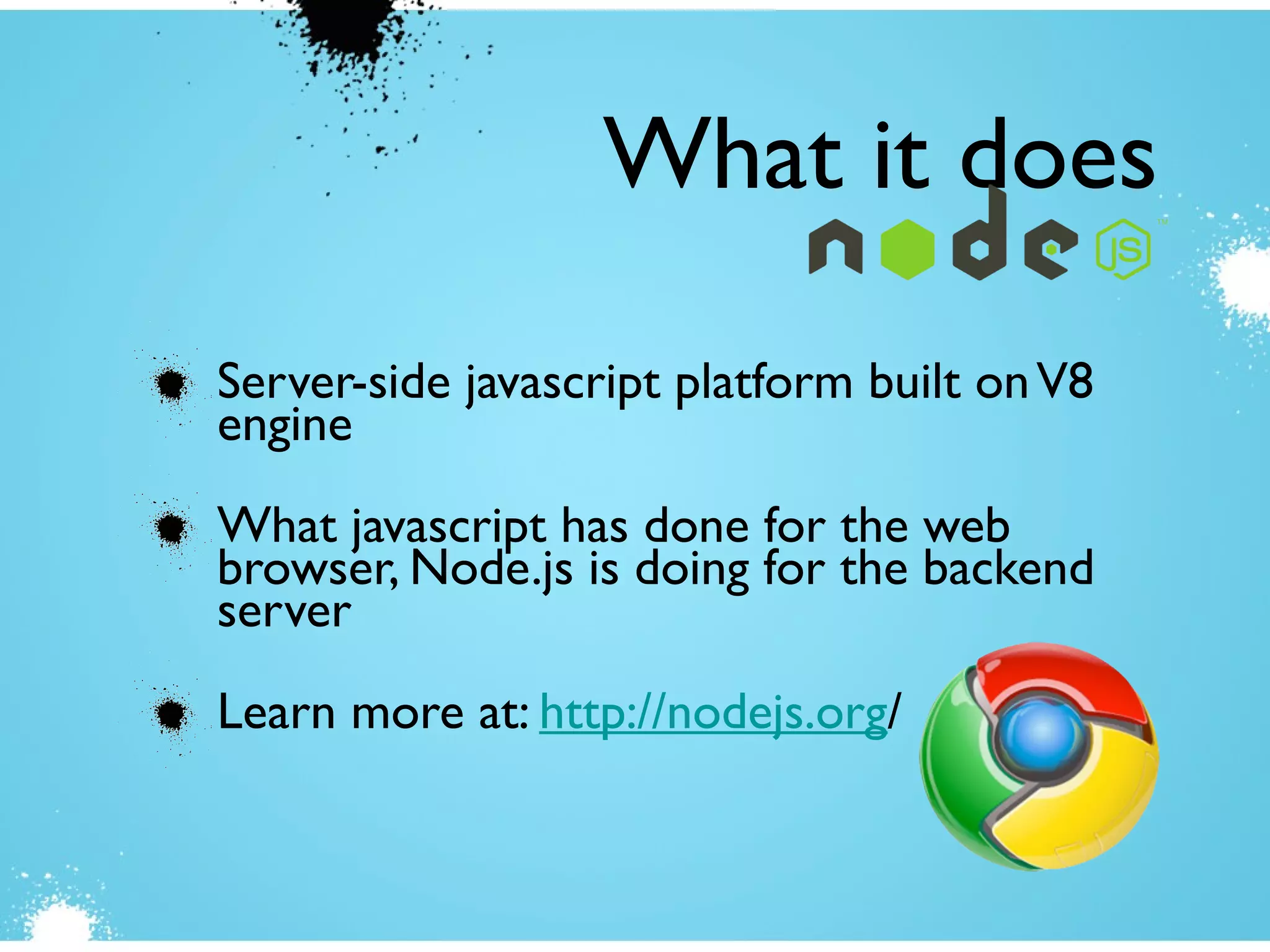 Server-side javascript platform built onV8
engine
What javascript has done for the web
browser, Node.js is doing for the backend
server
Learn more at: http://nodejs.org/
What it does
 