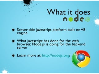 Server-side javascript platform built onV8
engine
What javascript has done for the web
browser, Node.js is doing for the backend
server
Learn more at: http://nodejs.org/
What it does