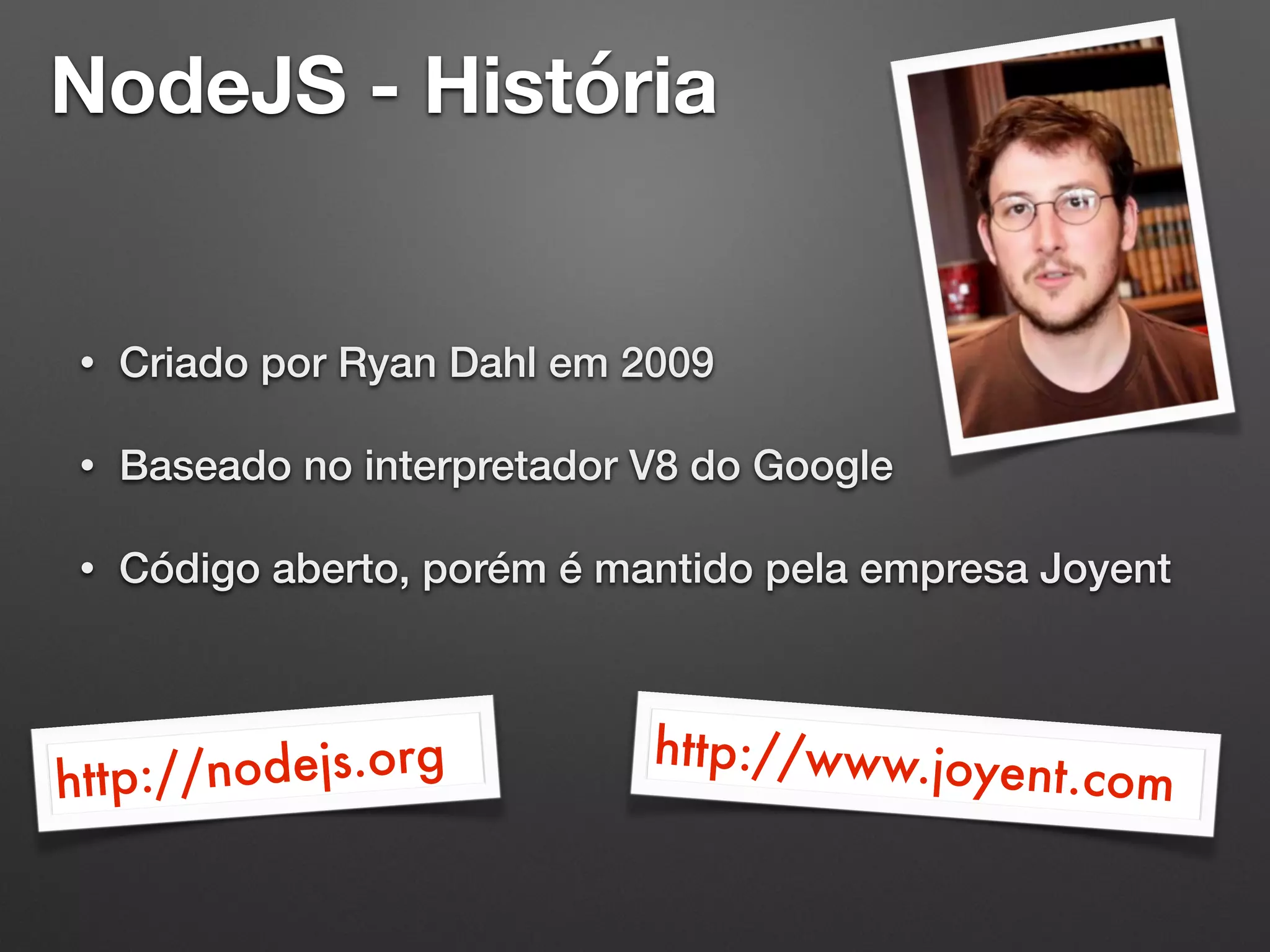 NodeJS - História
• Criado por Ryan Dahl em 2009
• Baseado no interpretador V8 do Google
• Código aberto, porém é mantido pela empresa Joyent
http://nodejs.org http://www.joyent.com
 
