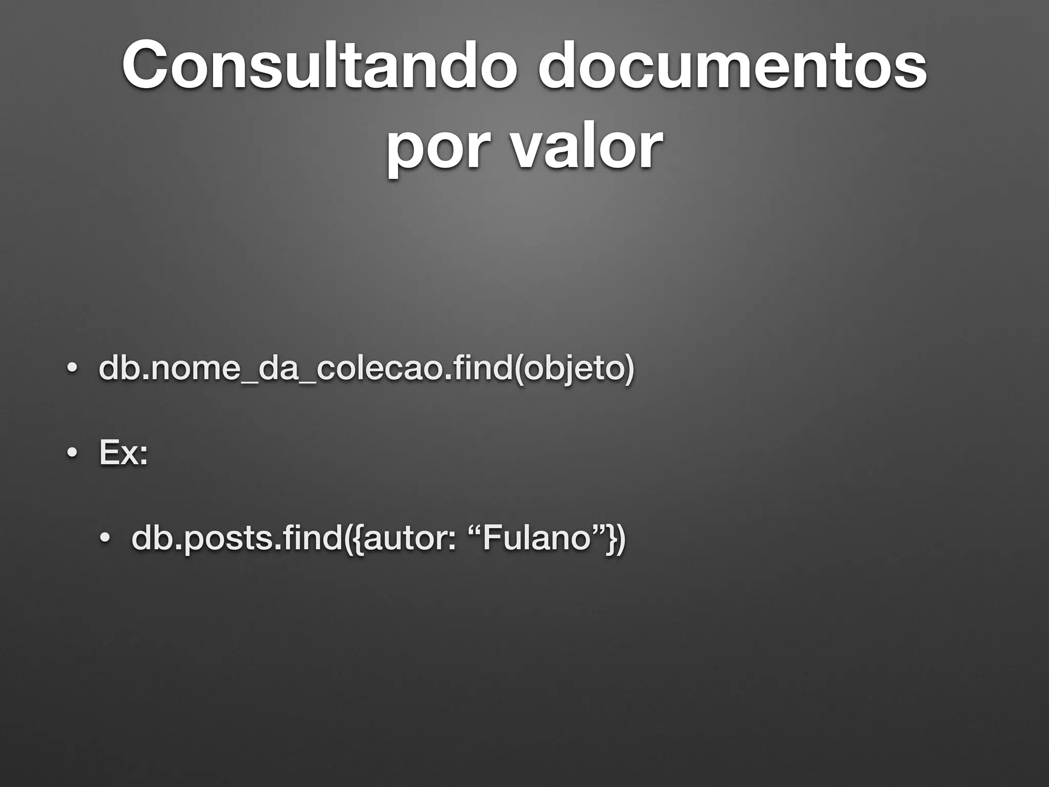 Consultando documentos
por valor
• db.nome_da_colecao.ﬁnd(objeto)
• Ex:
• db.posts.ﬁnd({autor: “Fulano”})
 