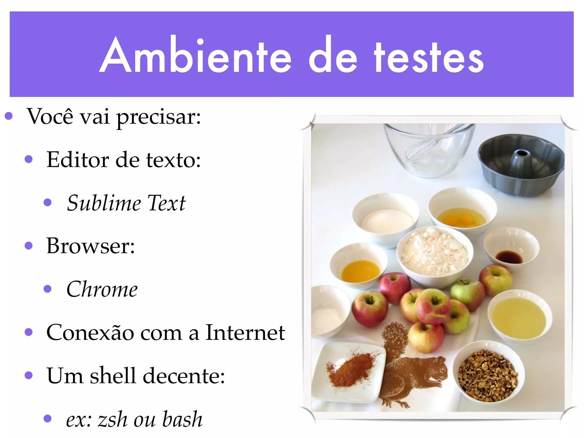 Ambiente de testes
• Você vai precisar:
• Editor de texto:
• Sublime Text
• Browser:
• Chrome
• Conexão com a Internet
• Um shell decente:
• ex: zsh ou bash
 
