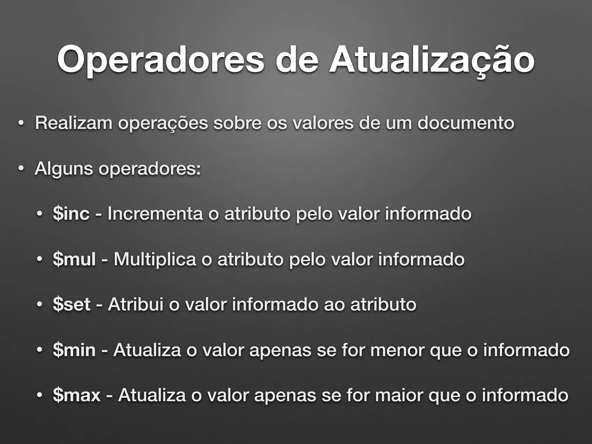 Operadores de Atualização
• Realizam operações sobre os valores de um documento
• Alguns operadores:
• $inc - Incrementa o atributo pelo valor informado
• $mul - Multiplica o atributo pelo valor informado
• $set - Atribui o valor informado ao atributo
• $min - Atualiza o valor apenas se for menor que o informado
• $max - Atualiza o valor apenas se for maior que o informado
 