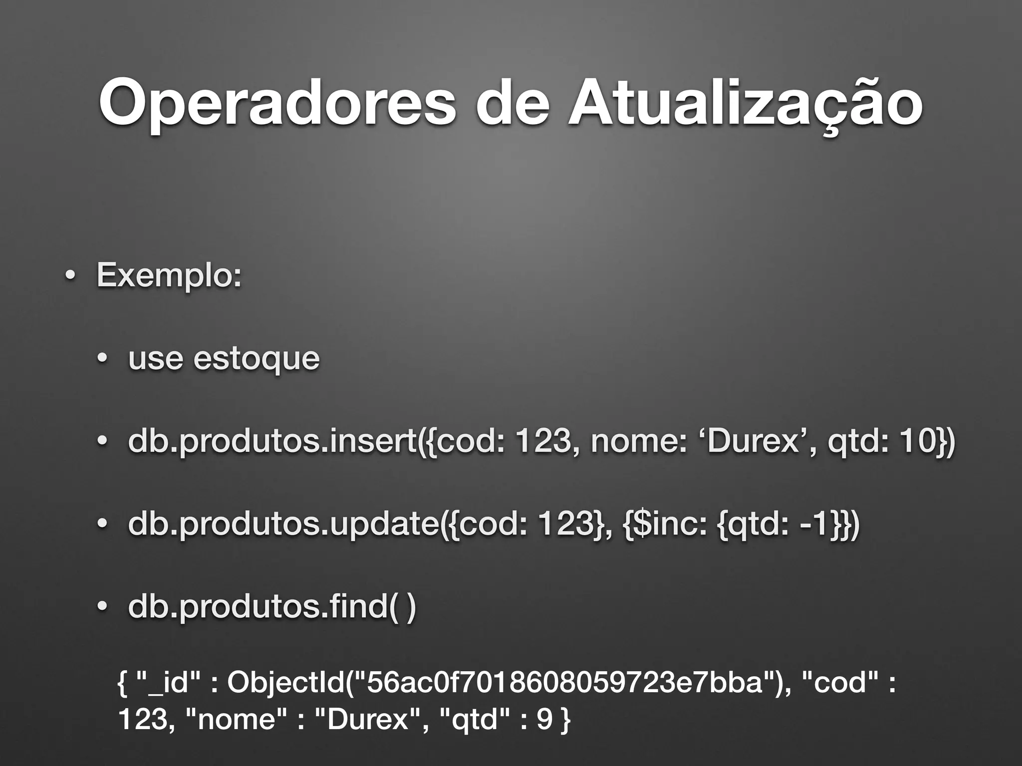 Operadores de Atualização
• Exemplo:
• use estoque
• db.produtos.insert({cod: 123, nome: ‘Durex’, qtd: 10})
• db.produtos.update({cod: 123}, {$inc: {qtd: -1}})
• db.produtos.ﬁnd( )
{ "_id" : ObjectId("56ac0f7018608059723e7bba"), "cod" :
123, "nome" : "Durex", "qtd" : 9 }
 