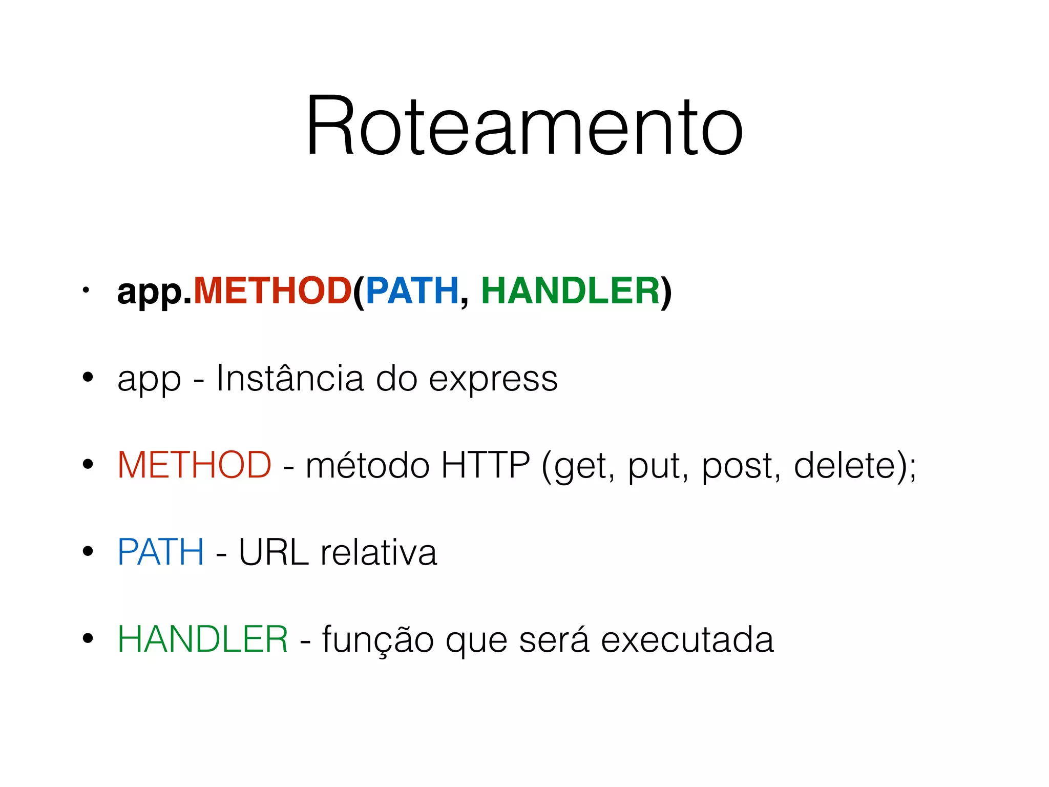 Roteamento
• app.METHOD(PATH, HANDLER)
• app - Instância do express
• METHOD - método HTTP (get, put, post, delete);
• PATH - URL relativa
• HANDLER - função que será executada
 