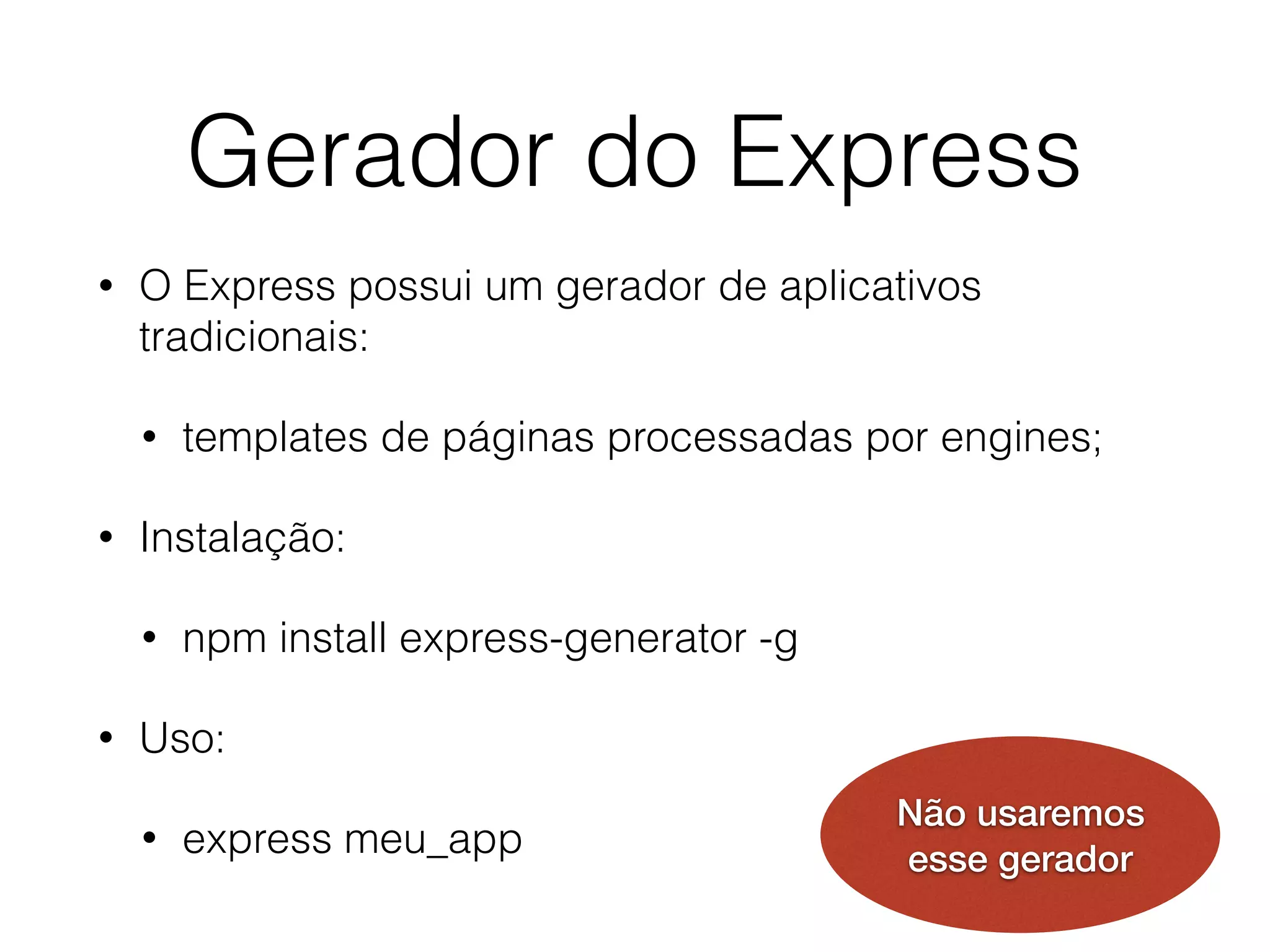Gerador do Express
• O Express possui um gerador de aplicativos
tradicionais:
• templates de páginas processadas por engines;
• Instalação:
• npm install express-generator -g
• Uso:
• express meu_app
Não usaremos
esse gerador
 