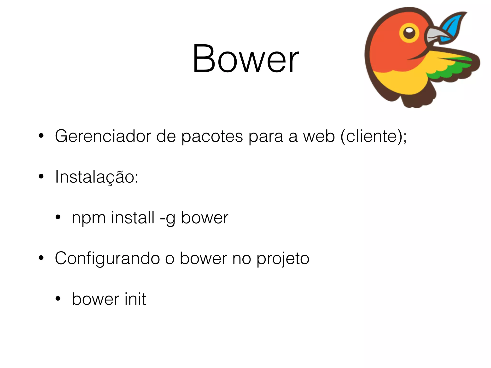 Bower
• Gerenciador de pacotes para a web (cliente);
• Instalação:
• npm install -g bower
• Conﬁgurando o bower no projeto
• bower init
 