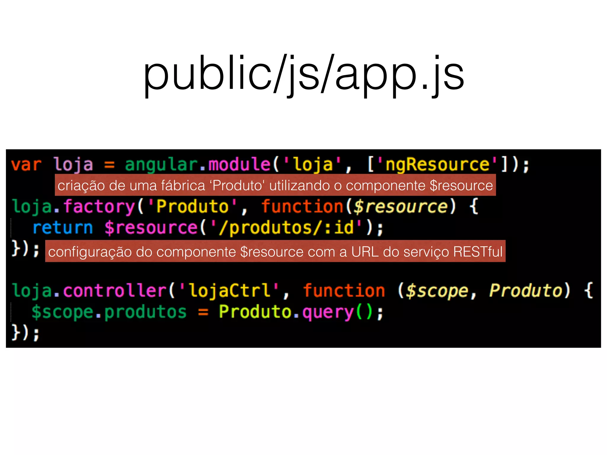 public/js/app.js
criação de uma fábrica ‘Produto' utilizando o componente $resource
conﬁguração do componente $resource com a URL do serviço RESTful
 
