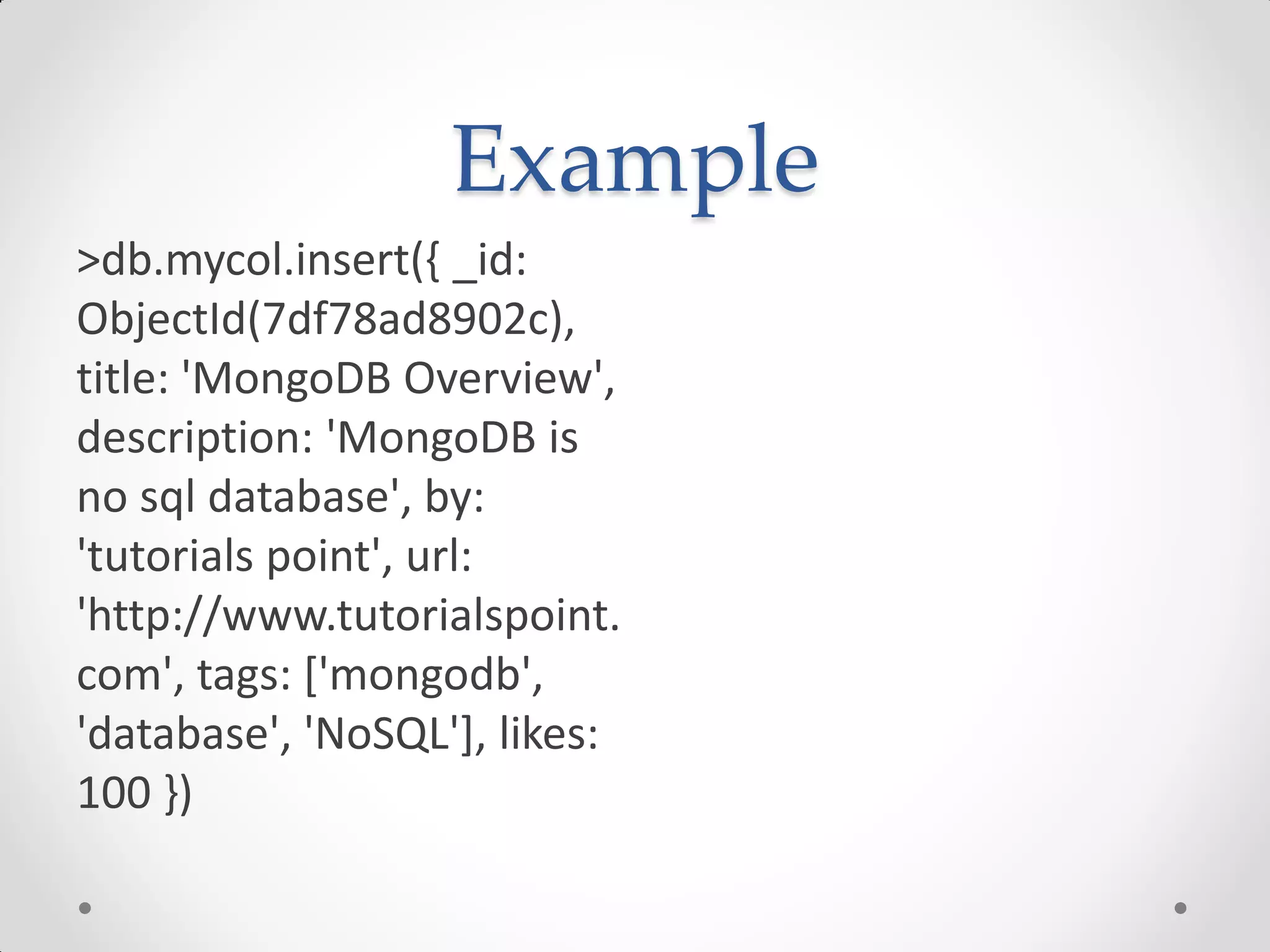 Example
>db.mycol.insert({ _id:
ObjectId(7df78ad8902c),
title: 'MongoDB Overview',
description: 'MongoDB is
no sql database', by:
'tutorials point', url:
'http://www.tutorialspoint.
com', tags: ['mongodb',
'database', 'NoSQL'], likes:
100 })
 